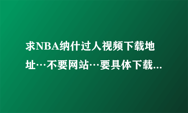 求NBA纳什过人视频下载地址…不要网站…要具体下载地址…具体要求见描述：