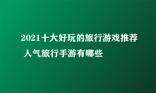 2021十大好玩的旅行游戏推荐 人气旅行手游有哪些