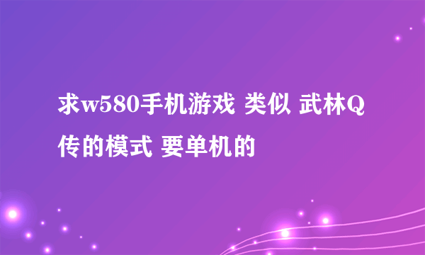 求w580手机游戏 类似 武林Q传的模式 要单机的