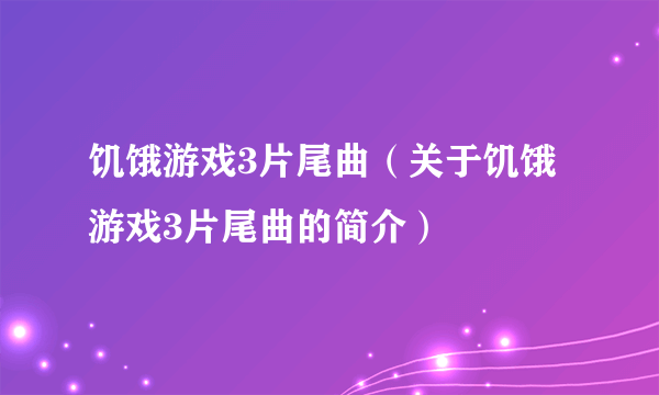 饥饿游戏3片尾曲（关于饥饿游戏3片尾曲的简介）