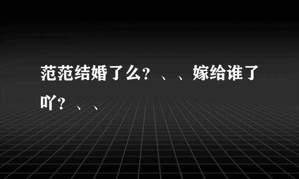 范范结婚了么？、、嫁给谁了吖？、、