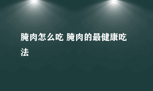 腌肉怎么吃 腌肉的最健康吃法