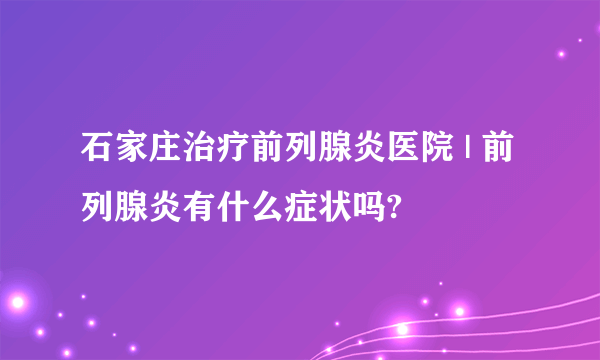 石家庄治疗前列腺炎医院 | 前列腺炎有什么症状吗?