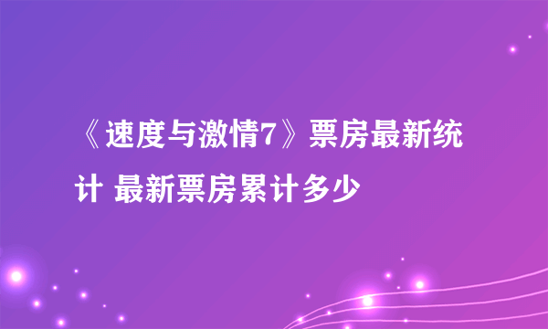 《速度与激情7》票房最新统计 最新票房累计多少