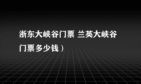 浙东大峡谷门票 兰英大峡谷门票多少钱）