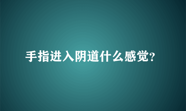 手指进入阴道什么感觉？