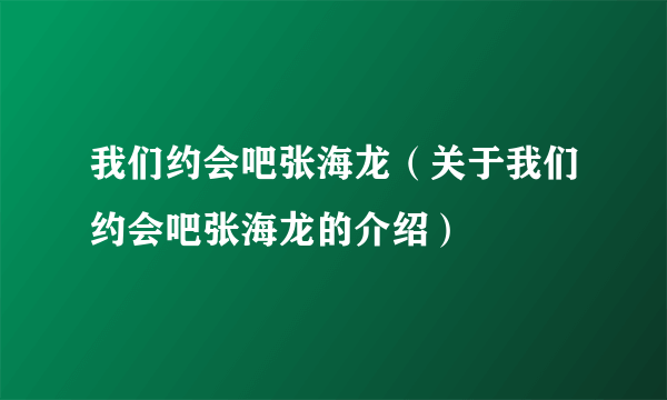 我们约会吧张海龙（关于我们约会吧张海龙的介绍）