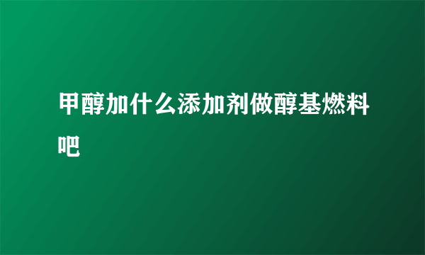 甲醇加什么添加剂做醇基燃料吧