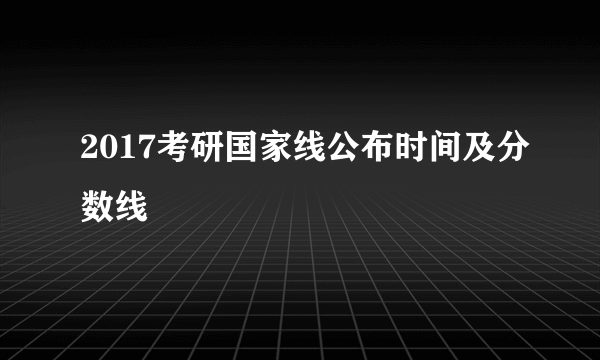 2017考研国家线公布时间及分数线