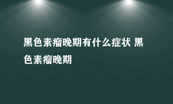 黑色素瘤晚期有什么症状 黑色素瘤晚期