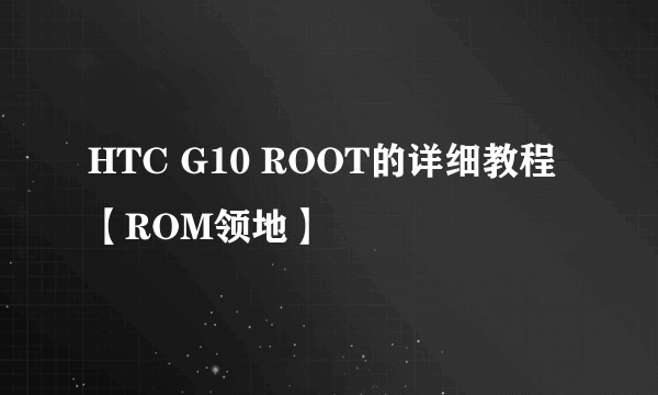 HTC G10 ROOT的详细教程【ROM领地】