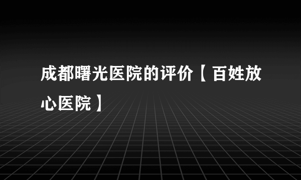 成都曙光医院的评价【百姓放心医院】