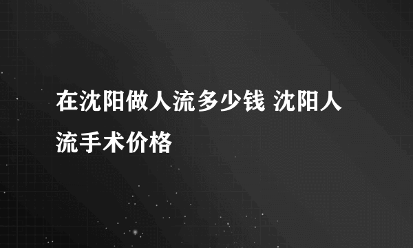 在沈阳做人流多少钱 沈阳人流手术价格