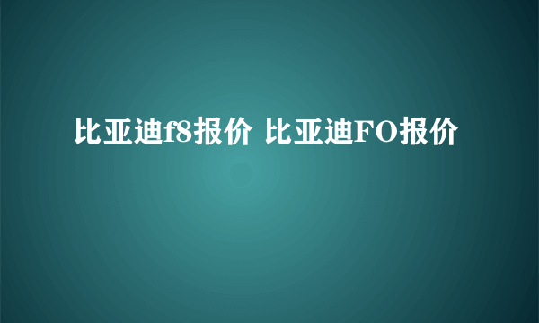 比亚迪f8报价 比亚迪FO报价