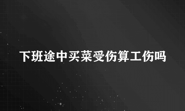 下班途中买菜受伤算工伤吗