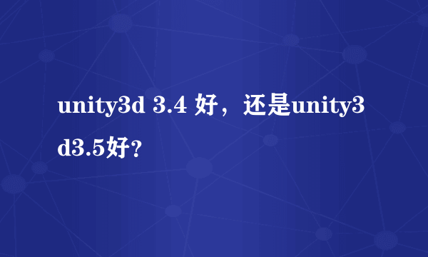 unity3d 3.4 好，还是unity3d3.5好？