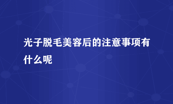 光子脱毛美容后的注意事项有什么呢