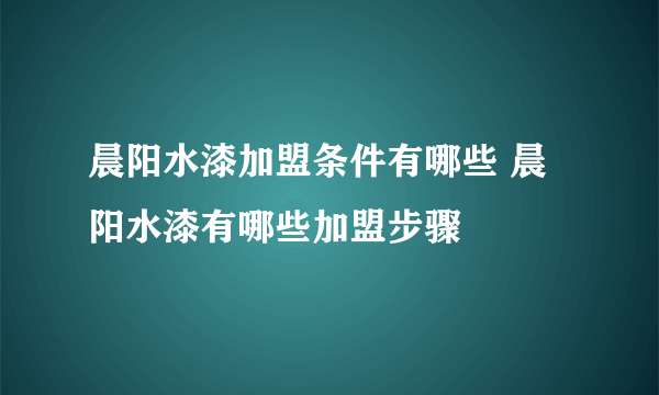 晨阳水漆加盟条件有哪些 晨阳水漆有哪些加盟步骤