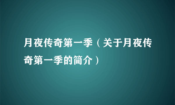 月夜传奇第一季（关于月夜传奇第一季的简介）