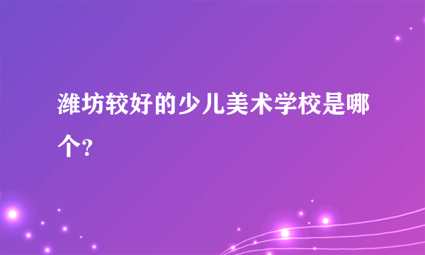 潍坊较好的少儿美术学校是哪个？