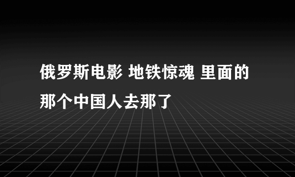 俄罗斯电影 地铁惊魂 里面的那个中国人去那了