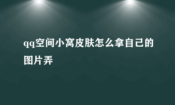 qq空间小窝皮肤怎么拿自己的图片弄