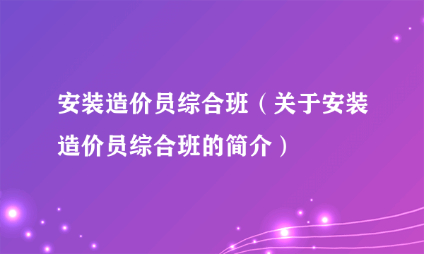 安装造价员综合班（关于安装造价员综合班的简介）