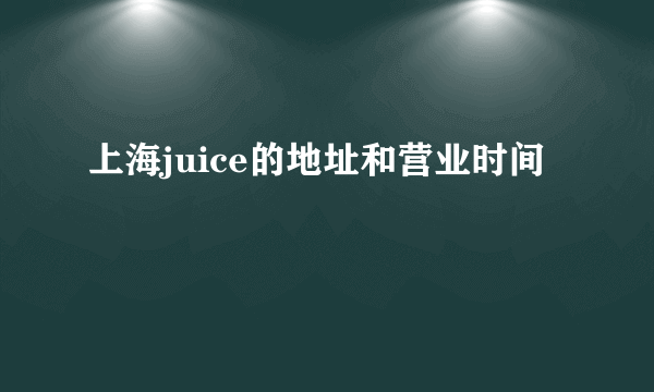 上海juice的地址和营业时间