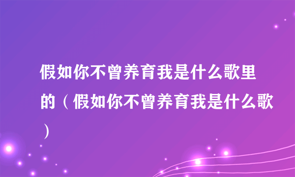 假如你不曾养育我是什么歌里的（假如你不曾养育我是什么歌）