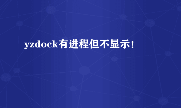 yzdock有进程但不显示！