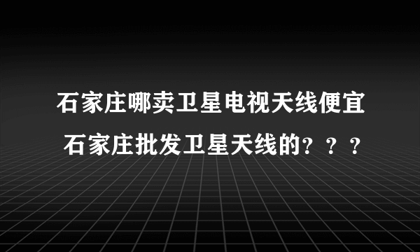 石家庄哪卖卫星电视天线便宜 石家庄批发卫星天线的？？？