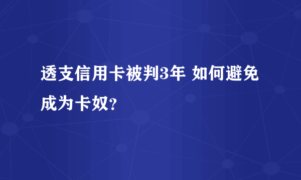 透支信用卡被判3年 如何避免成为卡奴？