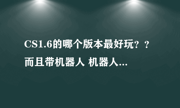 CS1.6的哪个版本最好玩？？而且带机器人 机器人又很容易杀死的