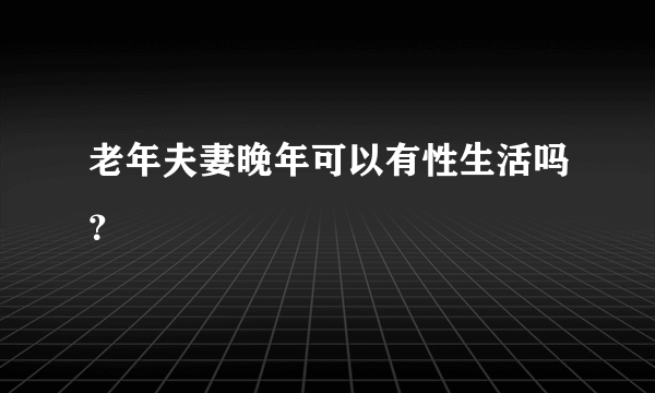 老年夫妻晚年可以有性生活吗？