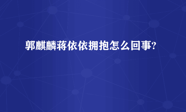 郭麒麟蒋依依拥抱怎么回事?