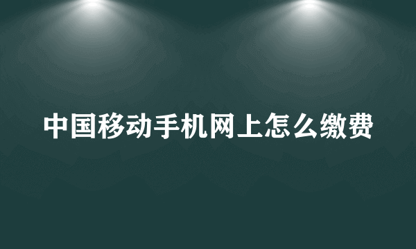 中国移动手机网上怎么缴费