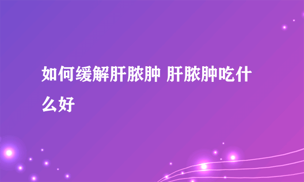 如何缓解肝脓肿 肝脓肿吃什么好