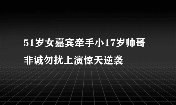 51岁女嘉宾牵手小17岁帅哥 非诚勿扰上演惊天逆袭