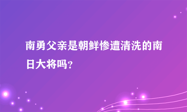 南勇父亲是朝鲜惨遭清洗的南日大将吗？