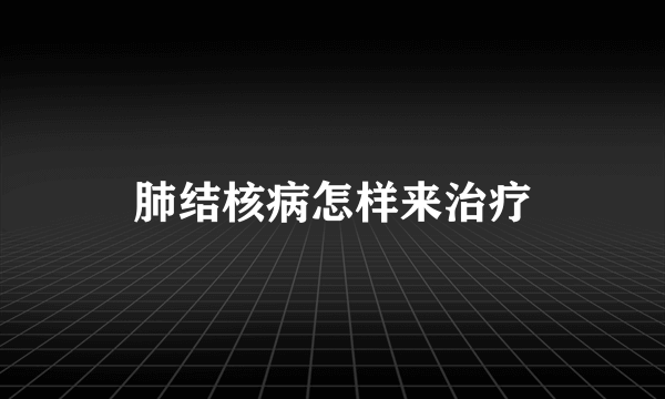 肺结核病怎样来治疗