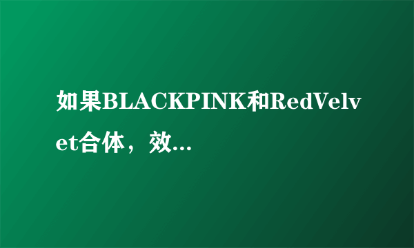 如果BLACKPINK和RedVelvet合体，效果如何？有什么“化学反应”？