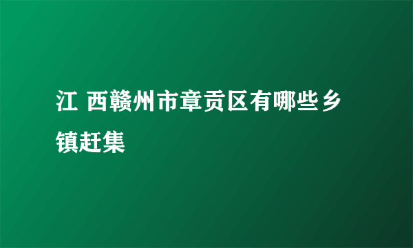 江 西赣州市章贡区有哪些乡镇赶集