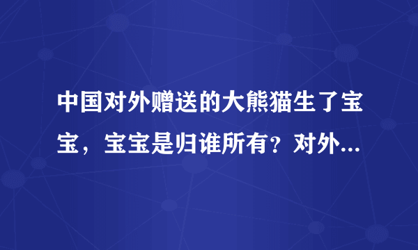 中国对外赠送的大熊猫生了宝宝，宝宝是归谁所有？对外租借的熊猫生了宝宝是归谁所有？都会返还吗？