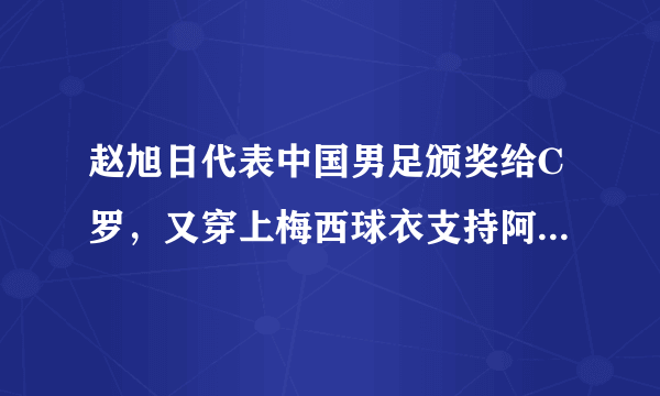 赵旭日代表中国男足颁奖给C罗，又穿上梅西球衣支持阿根廷，你是怎么样看的？