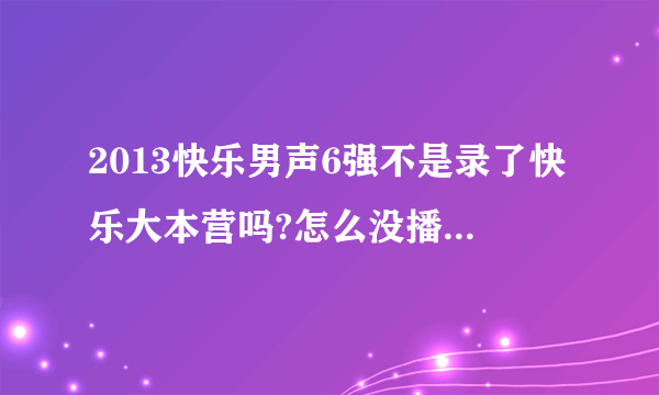 2013快乐男声6强不是录了快乐大本营吗?怎么没播放?上周是章子怡,这周是璀璨人生的