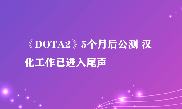 《DOTA2》5个月后公测 汉化工作已进入尾声