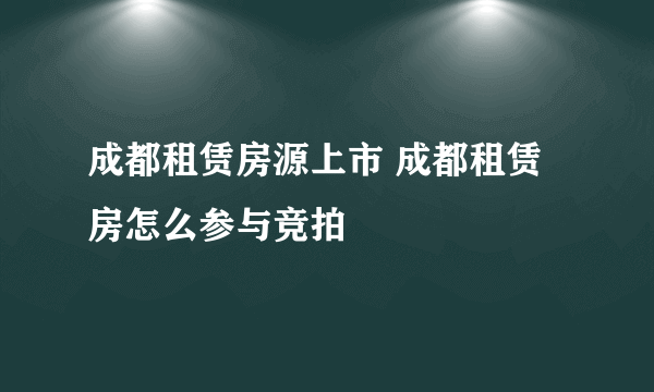 成都租赁房源上市 成都租赁房怎么参与竞拍