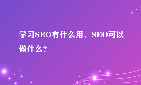 学习SEO有什么用，SEO可以做什么？