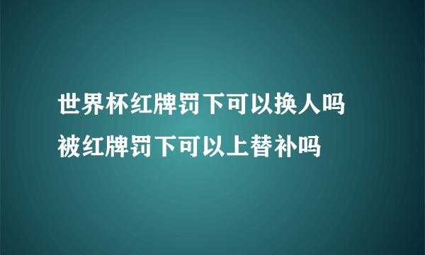 世界杯红牌罚下可以换人吗 被红牌罚下可以上替补吗