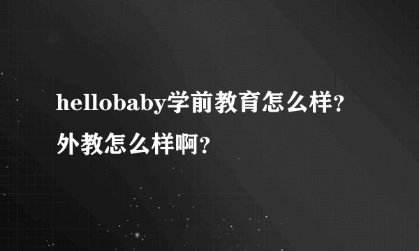 hellobaby学前教育怎么样？外教怎么样啊？